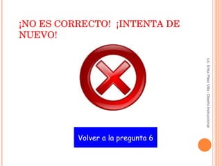 Volver a la pregunta 6 ¡NO ES CORRECTO!  ¡INTENTA DE NUEVO! Lic. Erika Páez Villa - Diseño Instruccional 
