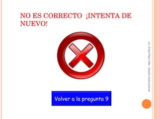 NO ES CORRECTO  ¡INTENTA DE NUEVO! Lic. Erika Páez Villa - Diseño Instruccional Volver a la pregunta 9 