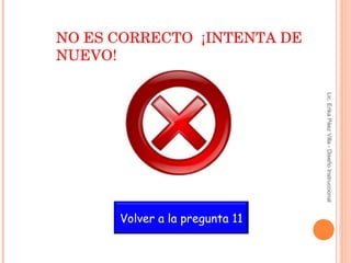 NO ES CORRECTO  ¡INTENTA DE NUEVO! Lic. Erika Páez Villa - Diseño Instruccional Volver a la pregunta 11 