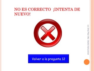 NO ES CORRECTO  ¡INTENTA DE NUEVO! Lic. Erika Páez Villa - Diseño Instruccional Volver a la pregunta 12 