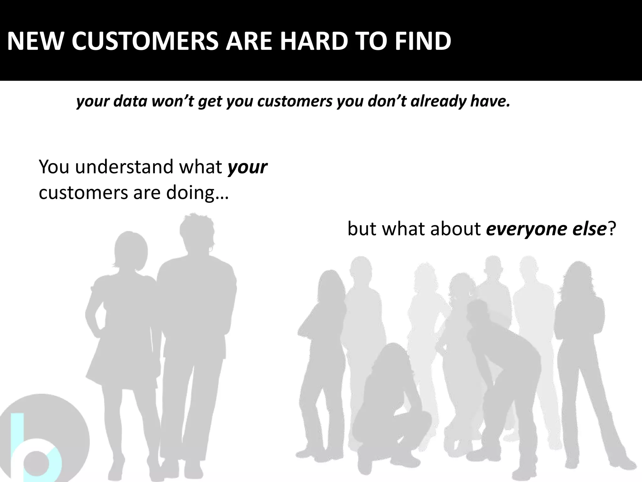 NEW CUSTOMERS ARE HARD TO FIND
     your data won’t get you customers you don’t already have.


  You understand what your
  customers are doing…
                                        but what about everyone else?
 