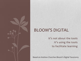 It’s not about the tools
It’s using the tools
to facilitate learning
BLOOM’S DIGITAL
Based on Andrew Churches Bloom’s Digital Taxonomy
 