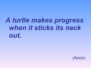 A turtle makes progress when it sticks its neck out. ( Anon ) 