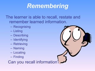 Remembering The learner is able to recall, restate and remember learned information. Recognising Listing Describing Identifying Retrieving Naming Locating Finding    Can you recall information?   