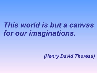 This world is but a canvas for our imaginations.   (Henry David Thoreau)   