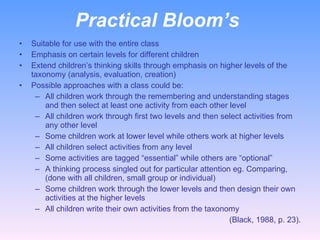Practical Bloom’s  <ul><li>Suitable for use with the entire class </li></ul><ul><li>Emphasis on certain levels for differe...