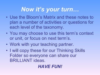 Now it’s your turn… <ul><li>Use the Bloom’s Matrix and these notes to plan a number of activities or questions for each le...