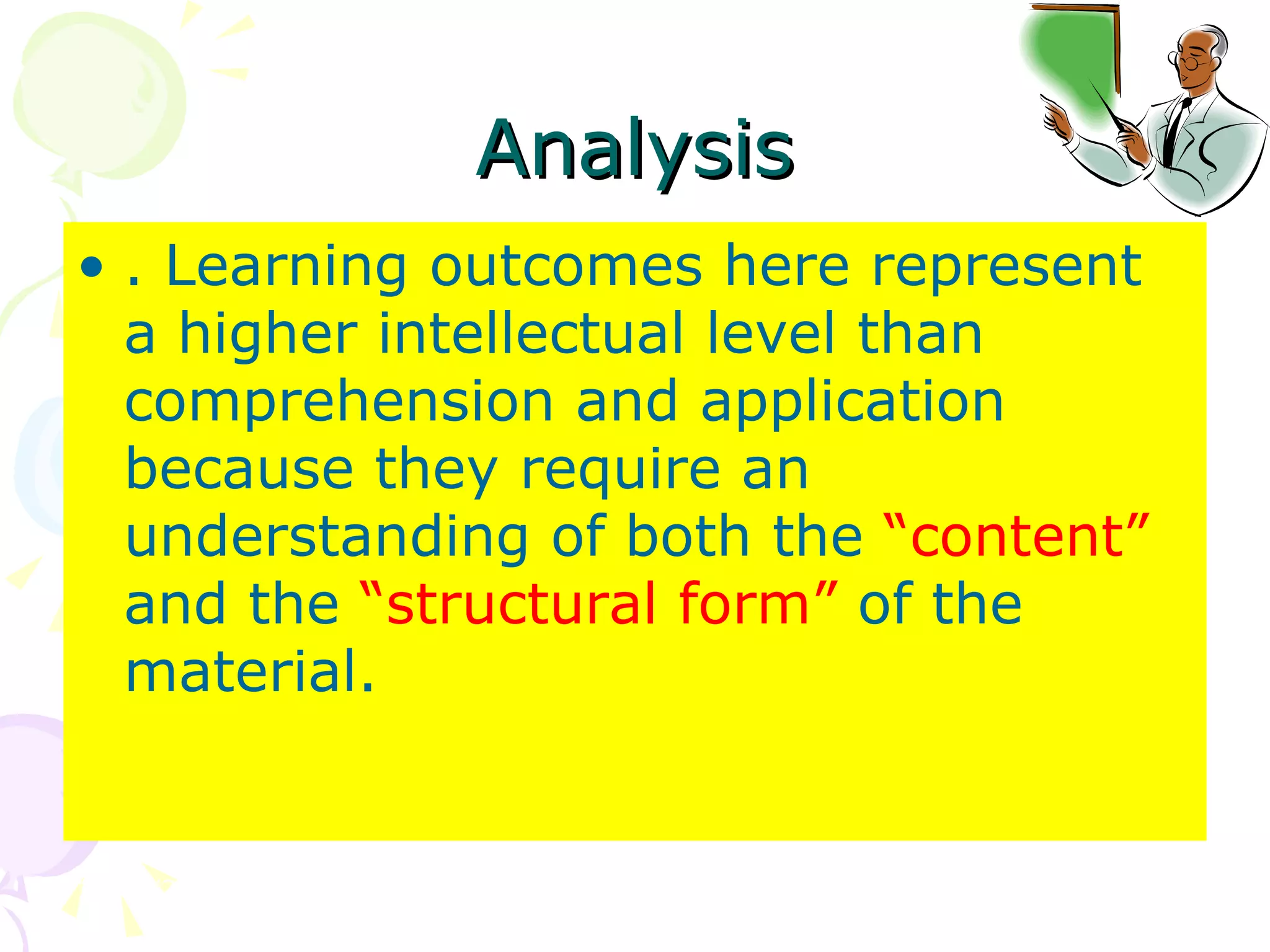 Analysis . Learning outcomes here represent a higher intellectual level than comprehension and application because they require an understanding of both the  “content”  and the  “structural form”  of the material.  
