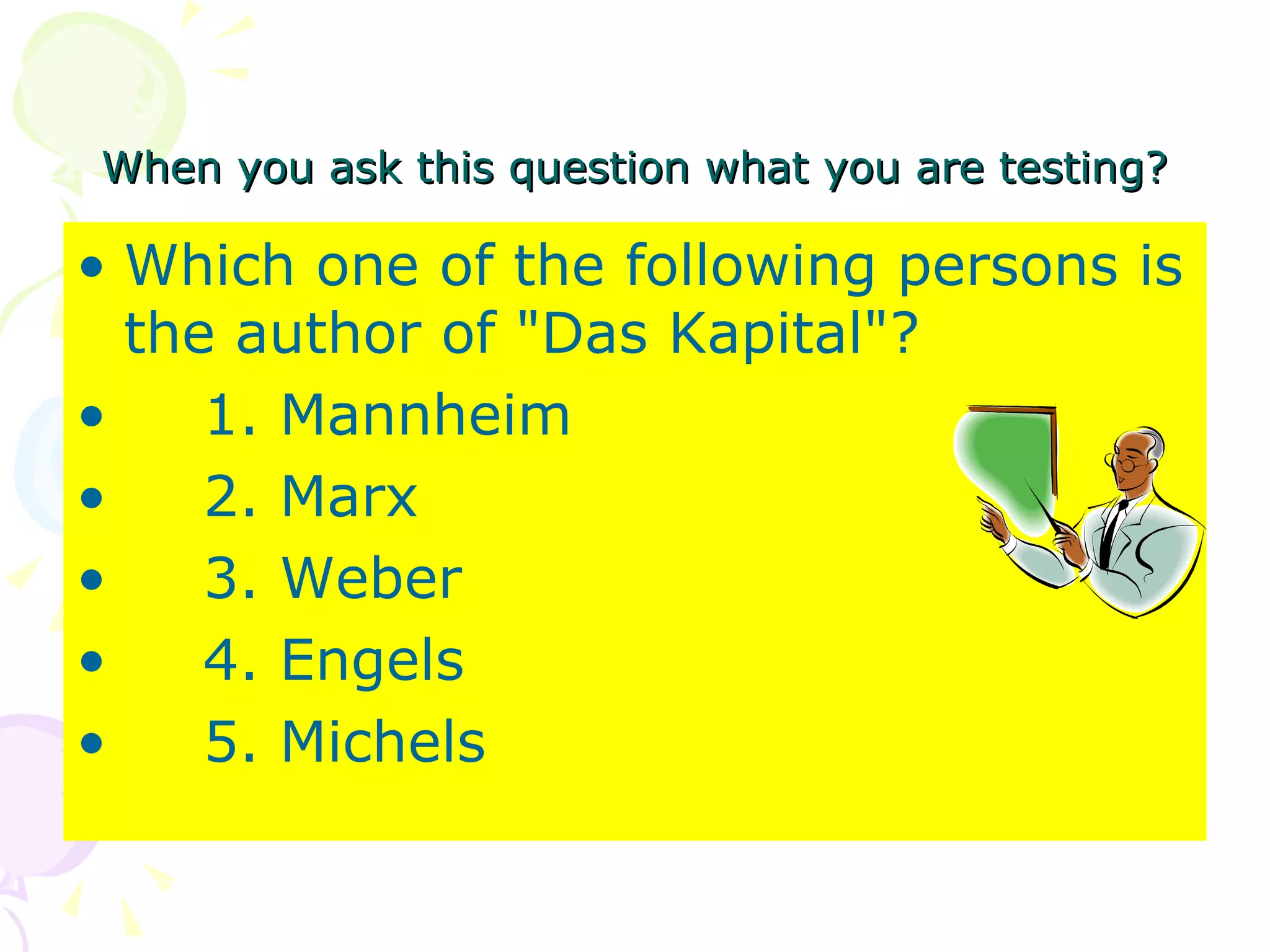 When you ask this question what you are testing? Which one of the following persons is the author of &quot;Das Kapital&quot;? 1. Mannheim 2. Marx 3. Weber 4. Engels 5. Michels 