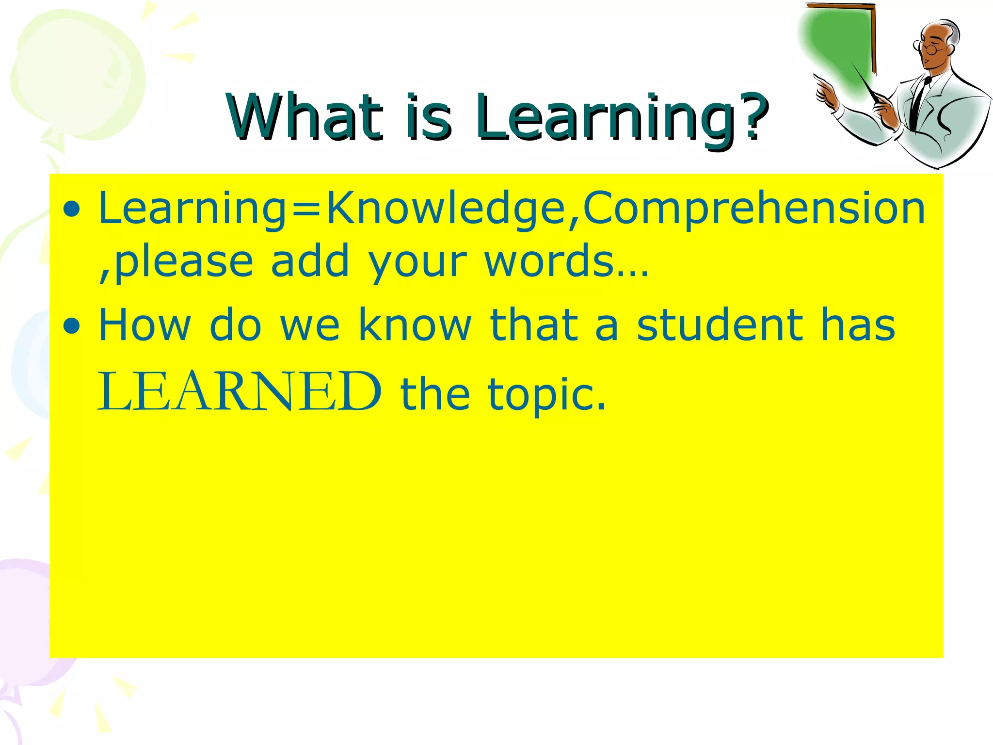 What is Learning? Learning=Knowledge,Comprehension,please add your words… How do we know that a student has  LEARNED  the topic. 