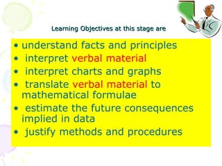 Learning Objectives at this stage are   understand facts and principles interpret  verbal material interpret charts and graphs translate  verbal material  to mathematical formulae estimate the future consequences implied in data justify methods and procedures  