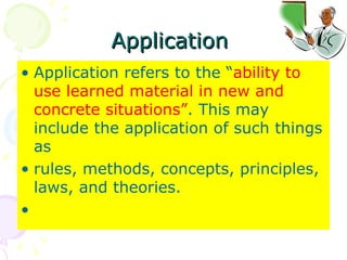 Application  Application refers to the “ ability to use learned material in new and concrete situations” . This may include the application of such things as  rules, methods, concepts, principles, laws, and theories. 
