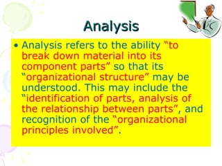Analysis Analysis refers to the ability  “to break down material into its component parts”  so that its “ organizational structure”  may be understood. This may include the “ identification of parts,   analysis of the relationship between parts” , and recognition of the  “organizational principles involved” .  