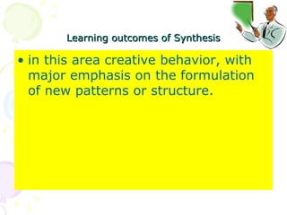 Learning outcomes of Synthesis in this area creative behavior, with major emphasis on the formulation of new patterns or structure.  