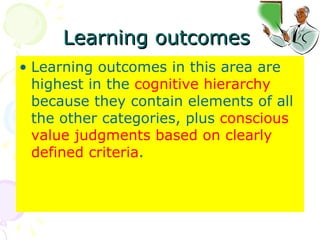 Learning outcomes  Learning outcomes in this area are highest in the  cognitive hierarchy  because they contain elements of all the other categories, plus  conscious value judgments based on clearly defined criteria .  