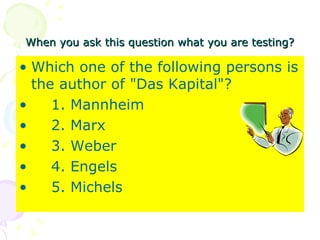When you ask this question what you are testing? Which one of the following persons is the author of "Das Kapital"? 1. Mannheim 2. Marx 3. Weber 4. Engels 5. Michels 