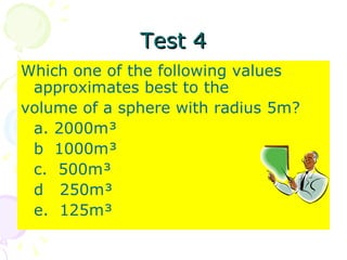 Test 4 Which one of the following values approximates best to the volume of a sphere with radius 5m? a. 2000m³ b  1000m³ c.  500m³ d  250m³ e.  125m³ 
