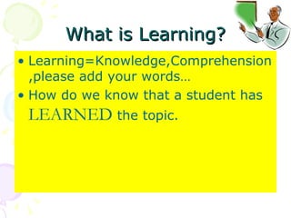 What is Learning? Learning=Knowledge,Comprehension,please add your words… How do we know that a student has  LEARNED  the topic. 