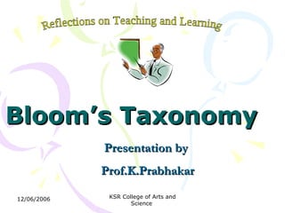 Bloom’s Taxonomy   Presentation by  Prof.K.Prabhakar Reflections on Teaching and Learning  