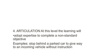 4. ARTICULATION At this level the learning will
•adopt expertise to complete a non-standard
objective
Examples: stop behind a parked car to give way
to an incoming vehicle without instruction
 