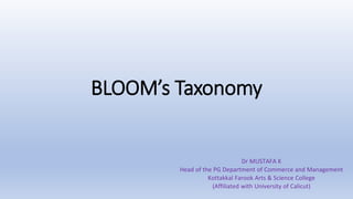 BLOOM’s Taxonomy
Dr MUSTAFA K
Head of the PG Department of Commerce and Management
Kottakkal Farook Arts & Science College
(Affiliated with University of Calicut)
 