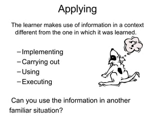 Applying   The learner makes use of information in a context different from the one in which it was learned. Implementing Carrying out Using Executing     Can you use the information in another  familiar situation? 
