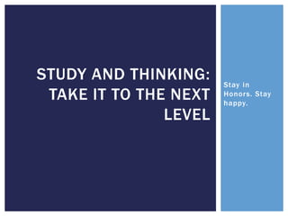 Stay in
Honors. Stay
happy.
STUDY AND THINKING:
TAKE IT TO THE NEXT
LEVEL
 
