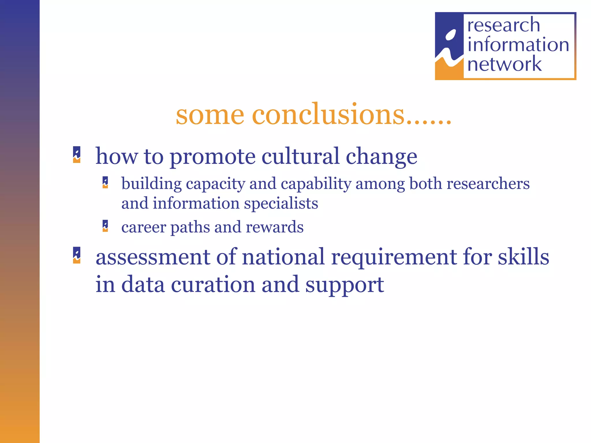 some conclusions…… how to promote cultural change building capacity and capability among both researchers and information specialists career paths and rewards assessment of national requirement for skills in data curation and support 