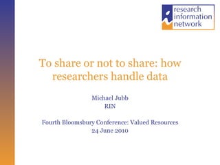 To share or not to share: how researchers handle data Michael Jubb RIN Fourth Bloomsbury Conference: Valued Resources 24 June 2010 