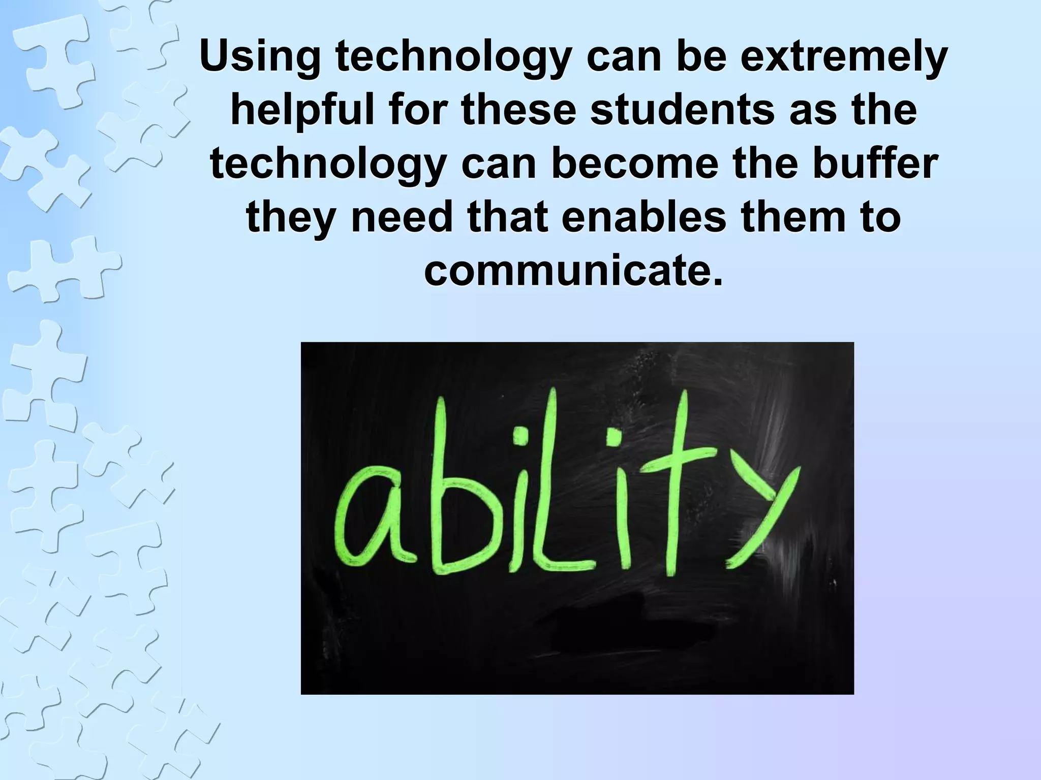 Using technology can be extremely
helpful for these students as the
technology can become the buffer
they need that enables them to
communicate.
 