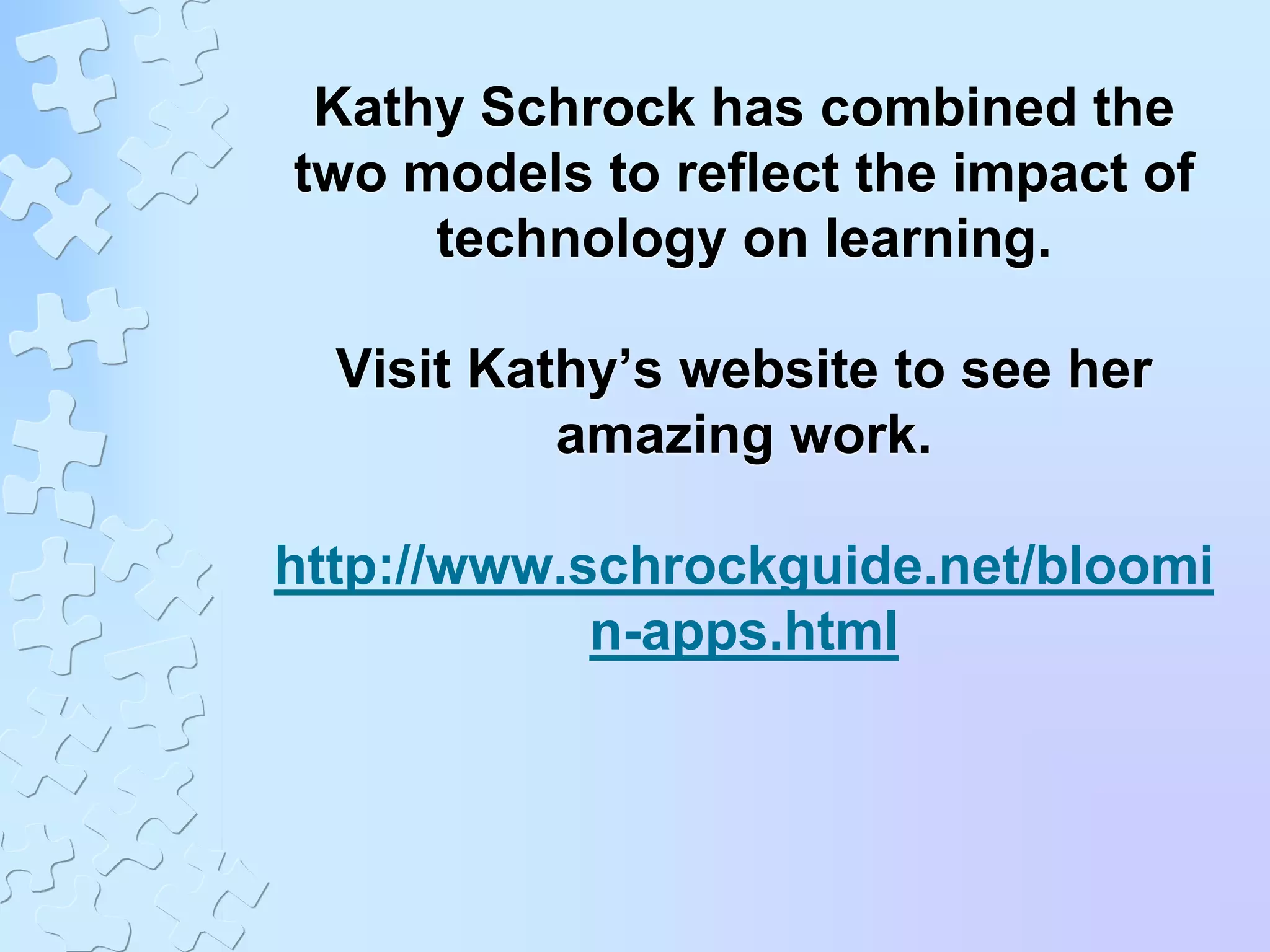 Kathy Schrock has combined the
two models to reflect the impact of
technology on learning.
Visit Kathy’s website to see her
amazing work.
http://www.schrockguide.net/bloomi
n-apps.html
 