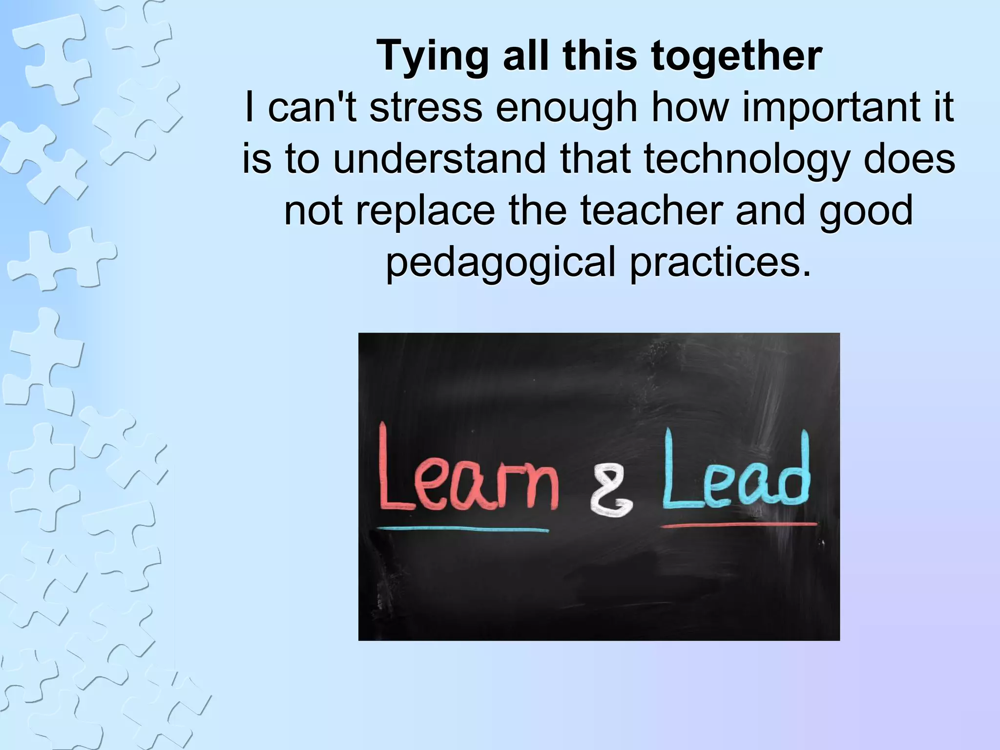 Tying all this together
I can't stress enough how important it
is to understand that technology does
not replace the teacher and good
pedagogical practices.
 