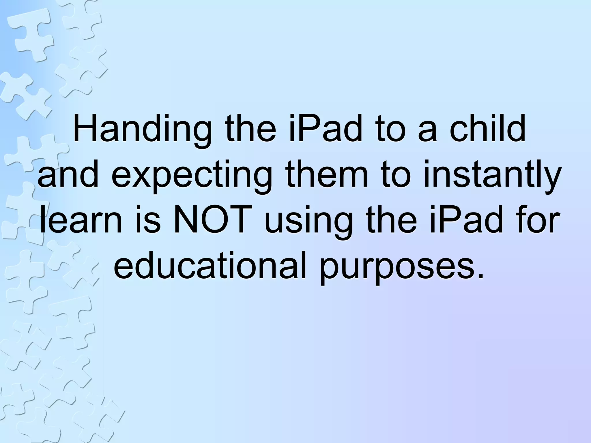 Handing the iPad to a child
and expecting them to instantly
learn is NOT using the iPad for
educational purposes.
 