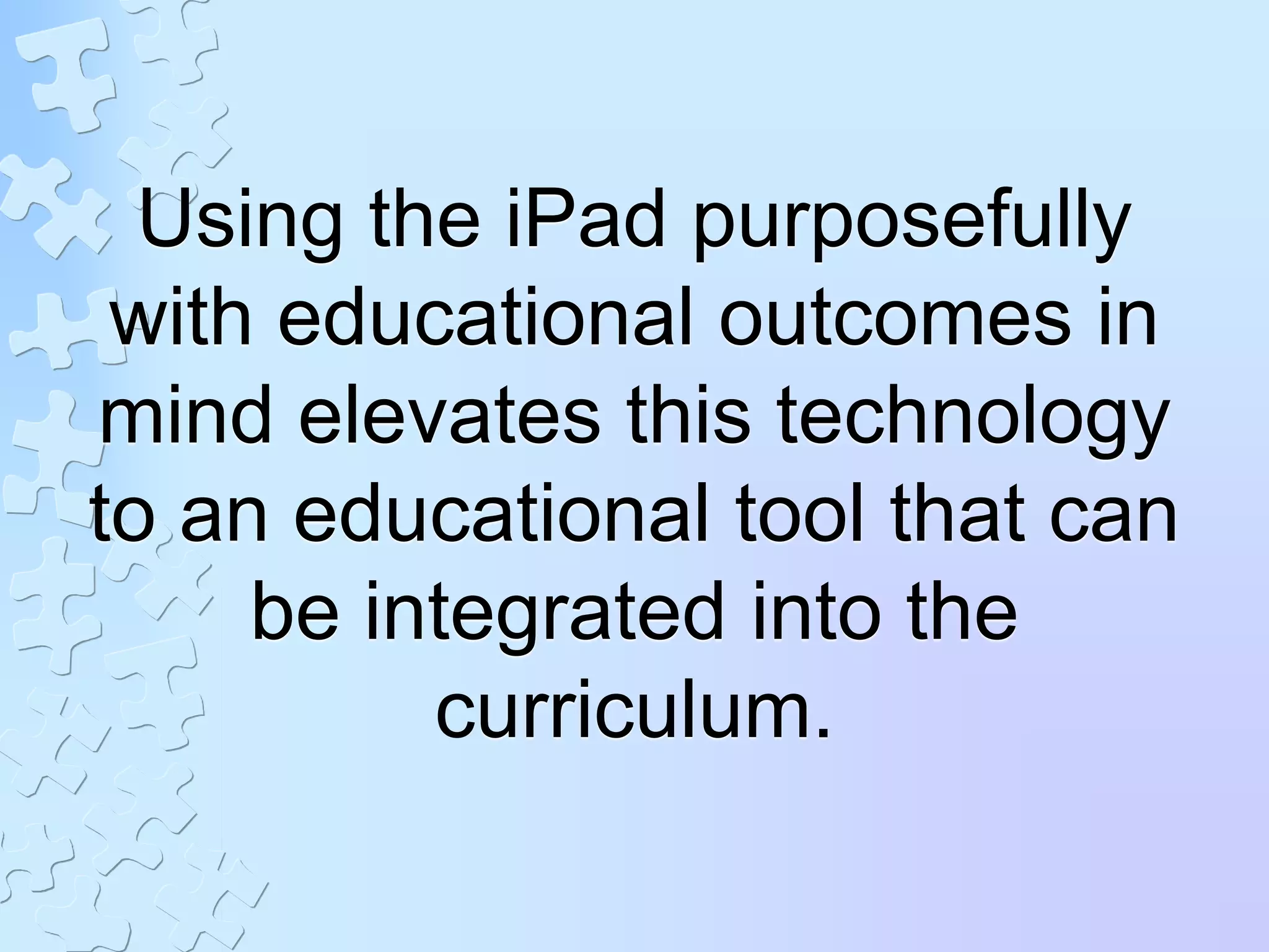 Using the iPad purposefully
with educational outcomes in
mind elevates this technology
to an educational tool that can
be integrated into the
curriculum.
 