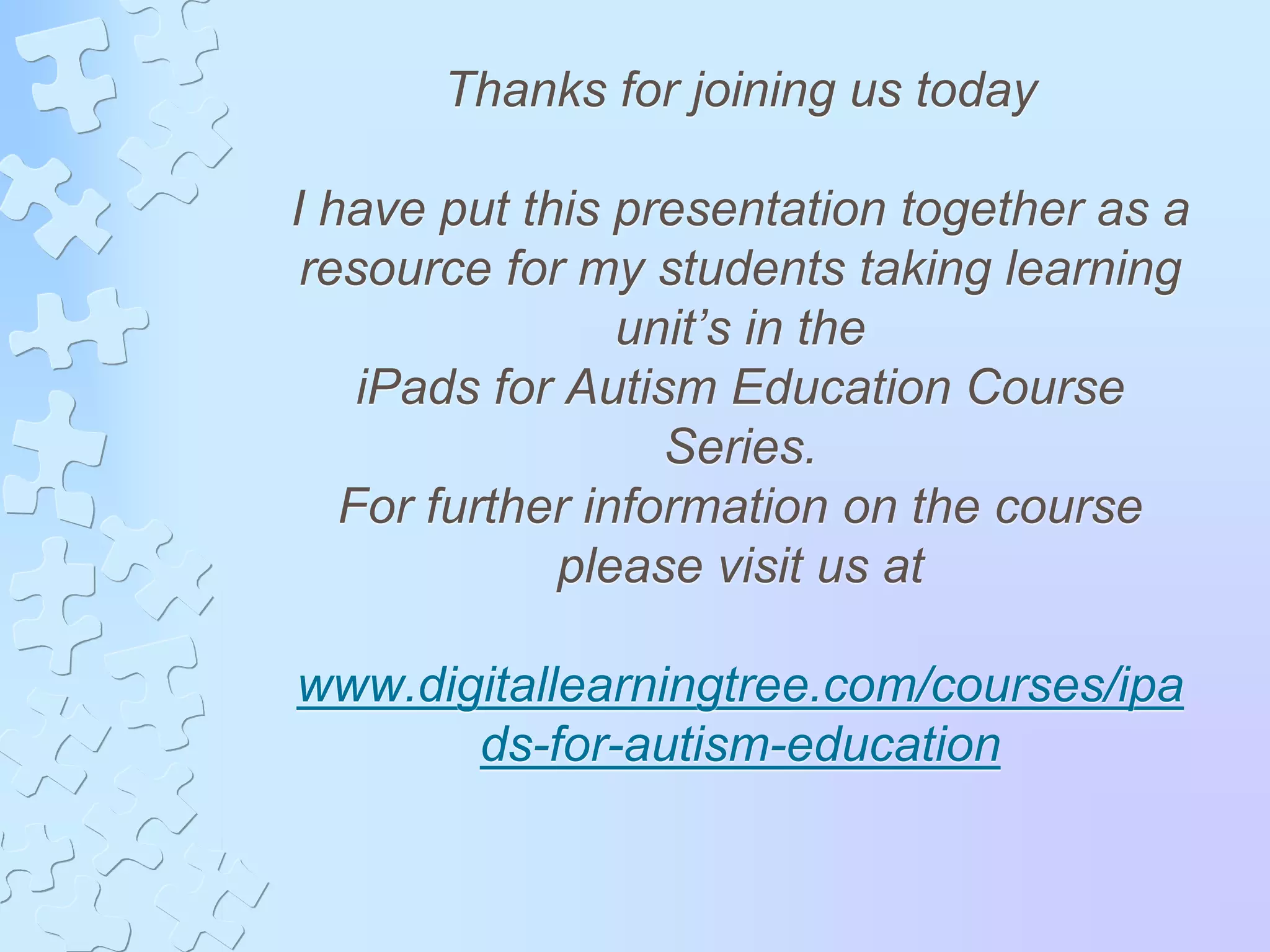 Thanks for joining us today
I have put this presentation together as a
resource for my students taking learning
unit’s in the
iPads for Autism Education Course
Series.
For further information on the course
please visit us at
www.digitallearningtree.com/courses/ipa
ds-for-autism-education
 