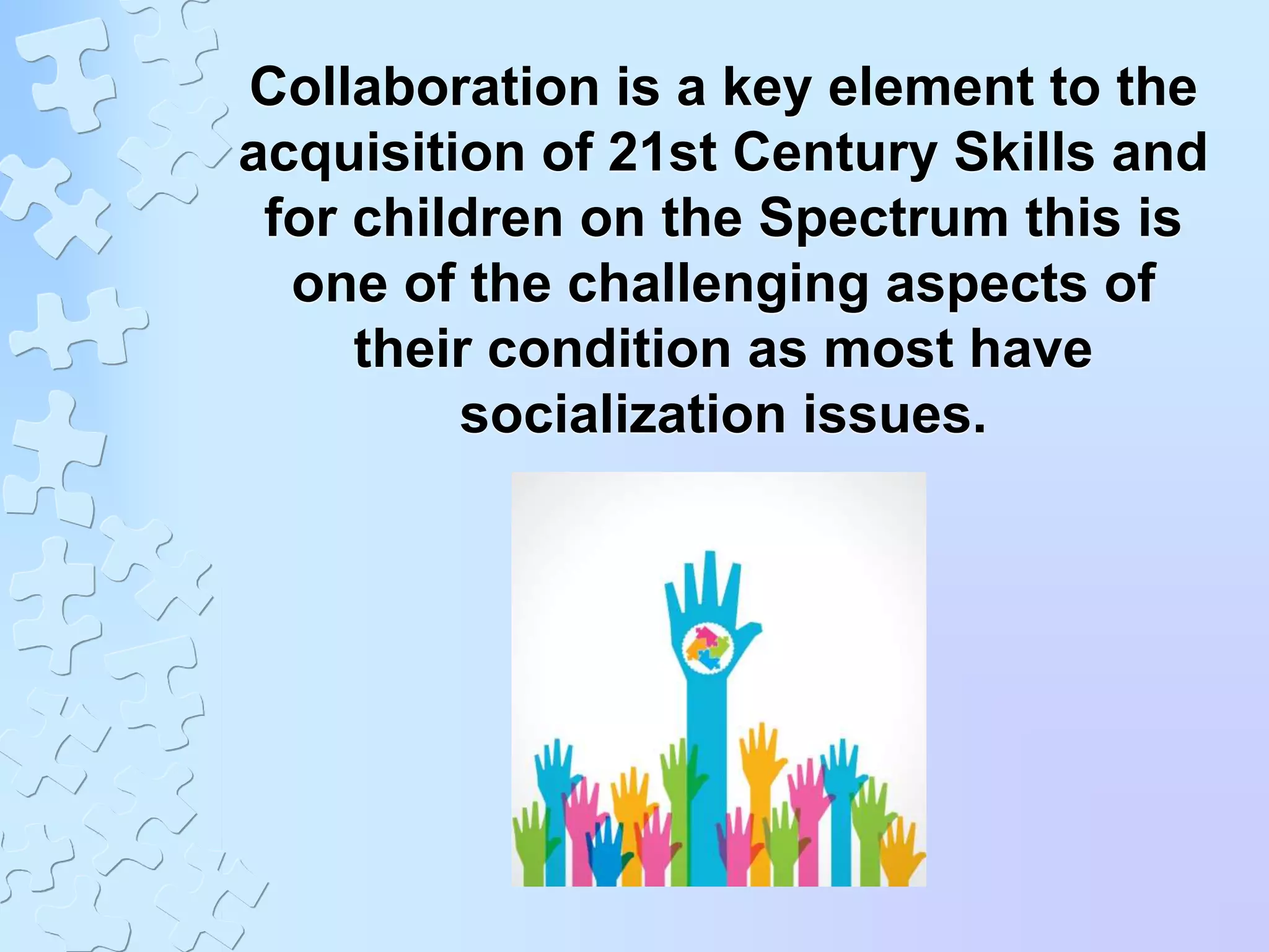Collaboration is a key element to the
acquisition of 21st Century Skills and
for children on the Spectrum this is
one of the challenging aspects of
their condition as most have
socialization issues.
 