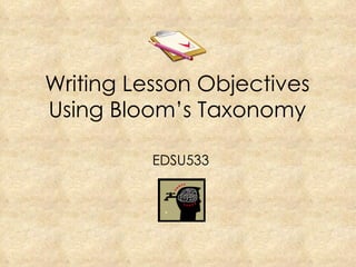 Writing Lesson Objectives Using Bloom’s Taxonomy EDSU533 