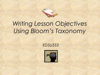 Writing Lesson Objectives
Using Bloom’s Taxonomy
EDSU533
 