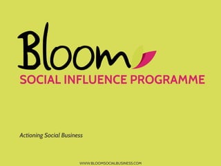 SOCIAL INFLUENCE PROGRAMME



Actioning Social Business



                       WWW.BLOOMSOCIALBUSINESS.COM
 