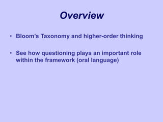 Overview
• Bloom’s Taxonomy and higher-order thinking
• See how questioning plays an important role
within the framework (oral language)
 