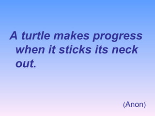 A turtle makes progress when it sticks its neck out. ( Anon ) 