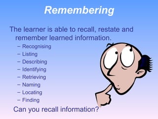 Remembering The learner is able to recall, restate and remember learned information. Recognising Listing Describing Identifying Retrieving Naming Locating Finding    Can you recall information?   