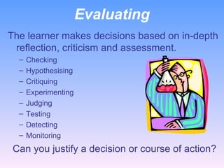 Evaluating The learner makes decisions based on in-depth reflection, criticism and assessment. Checking Hypothesising Critiquing Experimenting Judging Testing Detecting Monitoring    Can you justify a decision or course of action? 