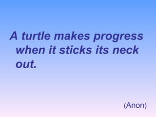 A turtle makes progress when it sticks its neck out. ( Anon ) 