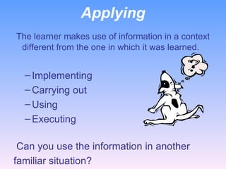 Applying   The learner makes use of information in a context different from the one in which it was learned. Implementing Carrying out Using Executing     Can you use the information in another  familiar situation? 