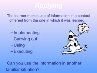 Applying
The learner makes use of information in a context
different from the one in which it was learned.
–Implementing
–Carrying out
–Using
–Executing
Can you use the information in another
familiar situation?
 