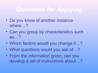 Questions for Applying
• Do you know of another instance
where…?
• Can you group by characteristics such
as…?
• Which factors would you change if…?
• What questions would you ask of…?
• From the information given, can you
develop a set of instructions about…?
 
