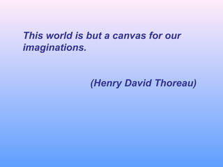 This world is but a canvas for our
imaginations.
(Henry David Thoreau)
 