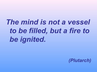 The mind is not a vessel
to be filled, but a fire to
be ignited.
(Plutarch)

 