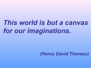 This world is but a canvas
for our imaginations.
(Henry David Thoreau)

 